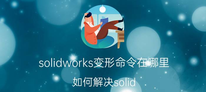 solidworks变形命令在哪里 如何解决solid works草图标注时草图变形？